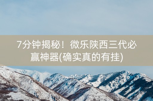 7分钟揭秘！微乐陕西三代必赢神器(确实真的有挂)