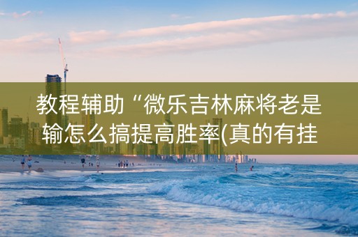 教程辅助“微乐吉林麻将老是输怎么搞提高胜率(真的有挂确实有挂)