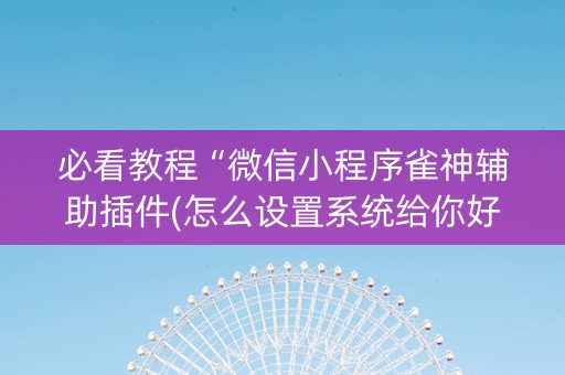 必看教程“微信小程序雀神辅助插件(怎么设置系统给你好牌)