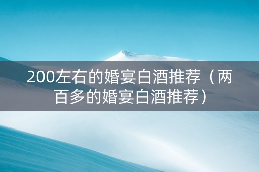 200左右的婚宴白酒推荐（两百多的婚宴白酒推荐）