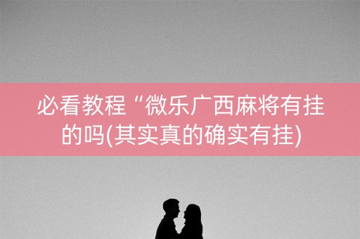 必看教程“微乐广西麻将有挂的吗(其实真的确实有挂)