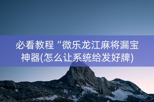 必看教程“微乐龙江麻将漏宝神器(怎么让系统给发好牌)