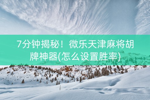 7分钟揭秘！微乐天津麻将胡牌神器(怎么设置胜率)