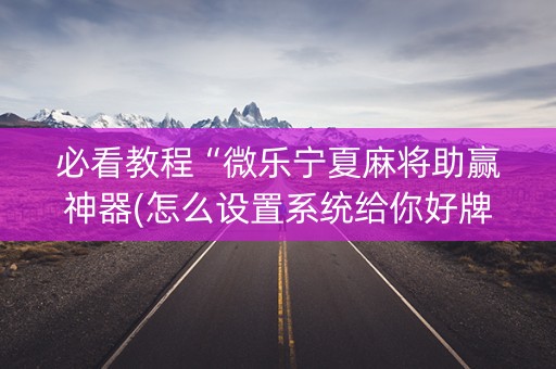 必看教程“微乐宁夏麻将助赢神器(怎么设置系统给你好牌)