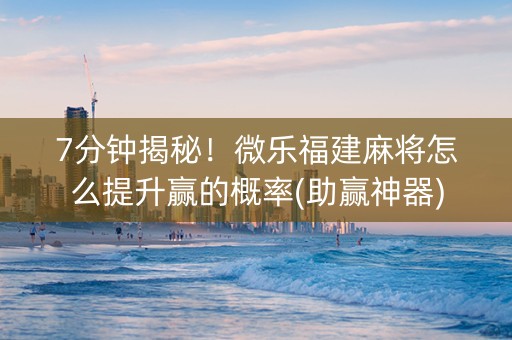 7分钟揭秘！微乐福建麻将怎么提升赢的概率(助赢神器)