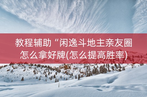 教程辅助“闲逸斗地主亲友圈怎么拿好牌(怎么提高胜率)