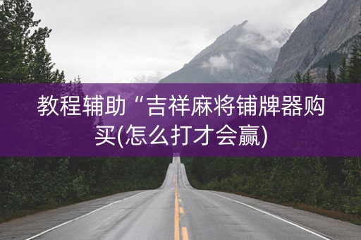 教程辅助“吉祥麻将铺牌器购买(怎么打才会赢)