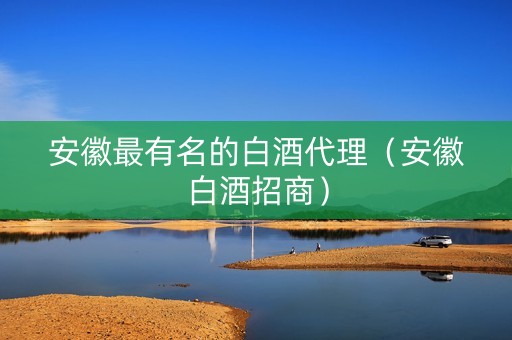 安徽最有名的白酒代理（安徽白酒招商）