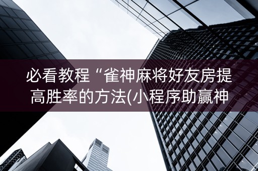 必看教程“雀神麻将好友房提高胜率的方法(小程序助赢神器)