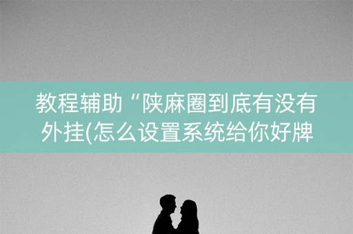 教程辅助“陕麻圈到底有没有外挂(怎么设置系统给你好牌)