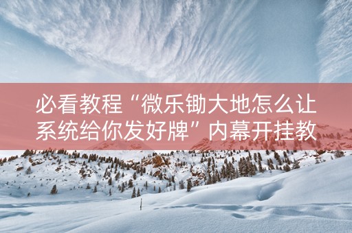 必看教程“微乐锄大地怎么让系统给你发好牌”内幕开挂教程
