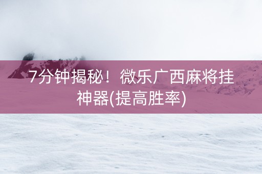 7分钟揭秘！微乐广西麻将挂神器(提高胜率)