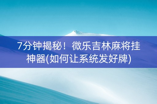 7分钟揭秘！微乐吉林麻将挂神器(如何让系统发好牌)