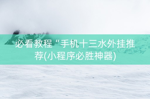 必看教程“手机十三水外挂推荐(小程序必胜神器)