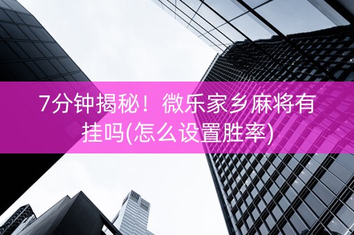 7分钟揭秘！微乐家乡麻将有挂吗(怎么设置胜率)