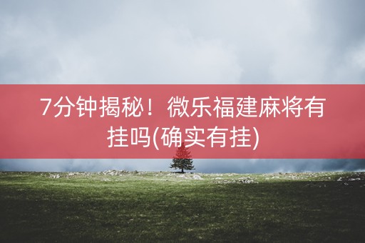 7分钟揭秘！微乐福建麻将有挂吗(确实有挂)