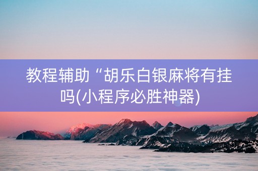 教程辅助“胡乐白银麻将有挂吗(小程序必胜神器)