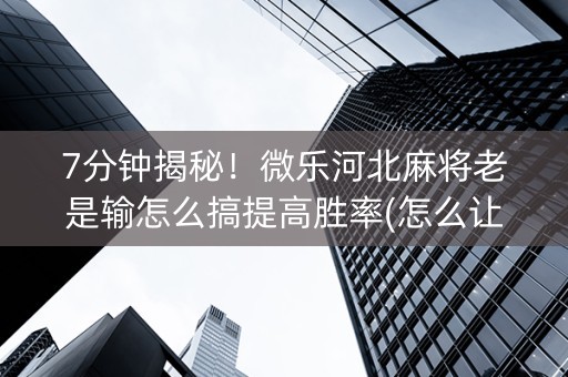 7分钟揭秘！微乐河北麻将老是输怎么搞提高胜率(怎么让系统给发好牌)