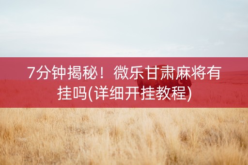 7分钟揭秘！微乐甘肃麻将有挂吗(详细开挂教程)