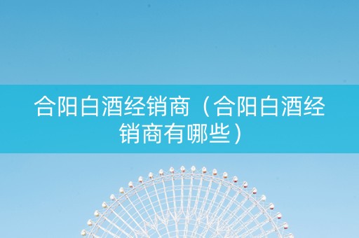 合阳白酒经销商（合阳白酒经销商有哪些）