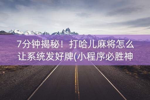 7分钟揭秘！打哈儿麻将怎么让系统发好牌(小程序必胜神器)