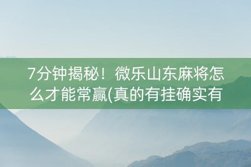 7分钟揭秘！微乐山东麻将怎么才能常赢(真的有挂确实有挂)
