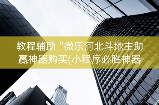 教程辅助“微乐河北斗地主助赢神器购买(小程序必胜神器)
