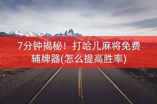 7分钟揭秘！打哈儿麻将免费辅牌器(怎么提高胜率)
