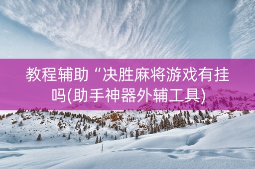 教程辅助“决胜麻将游戏有挂吗(助手神器外辅工具)