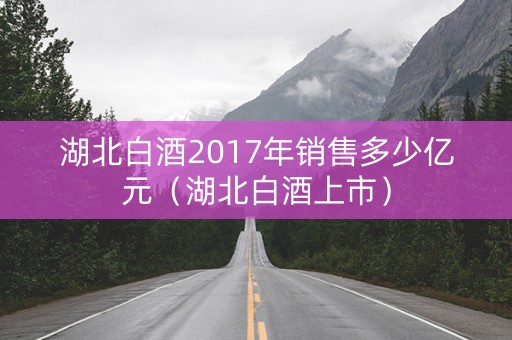 湖北白酒2017年销售多少亿元（湖北白酒上市）