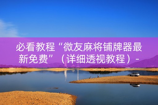 必看教程“微友麻将铺牌器最新免费”（详细透视教程）-哔哩哔哩