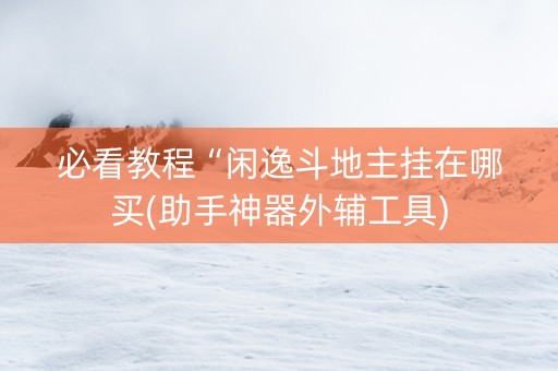 必看教程“闲逸斗地主挂在哪买(助手神器外辅工具)