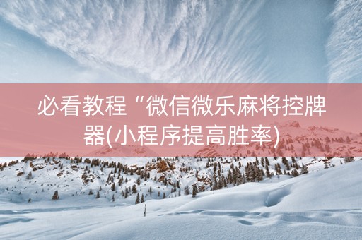 必看教程“微信微乐麻将控牌器(小程序提高胜率)