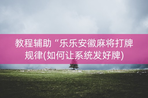 教程辅助“乐乐安徽麻将打牌规律(如何让系统发好牌)