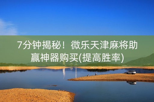 7分钟揭秘！微乐天津麻将助赢神器购买(提高胜率)