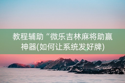 教程辅助“微乐吉林麻将助赢神器(如何让系统发好牌)