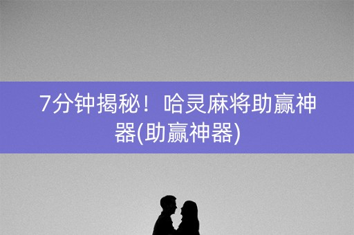7分钟揭秘！哈灵麻将助赢神器(助赢神器)