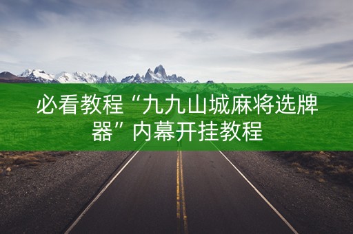 必看教程“九九山城麻将选牌器”内幕开挂教程