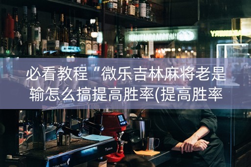 必看教程“微乐吉林麻将老是输怎么搞提高胜率(提高胜率)