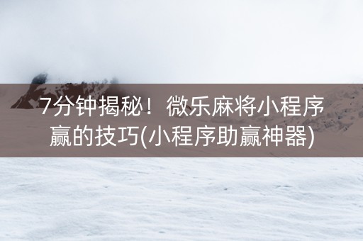 7分钟揭秘！微乐麻将小程序赢的技巧(小程序助赢神器)