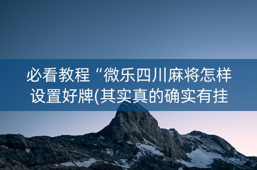 必看教程“微乐四川麻将怎样设置好牌(其实真的确实有挂)