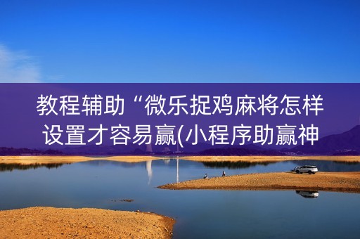 教程辅助“微乐捉鸡麻将怎样设置才容易赢(小程序助赢神器)