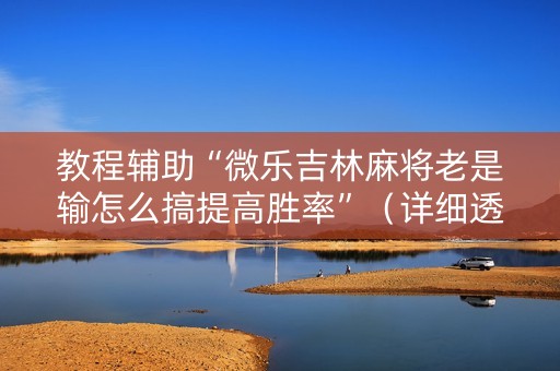 教程辅助“微乐吉林麻将老是输怎么搞提高胜率”（详细透视教程）-哔哩哔哩