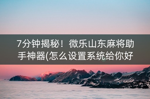 7分钟揭秘！微乐山东麻将助手神器(怎么设置系统给你好牌)