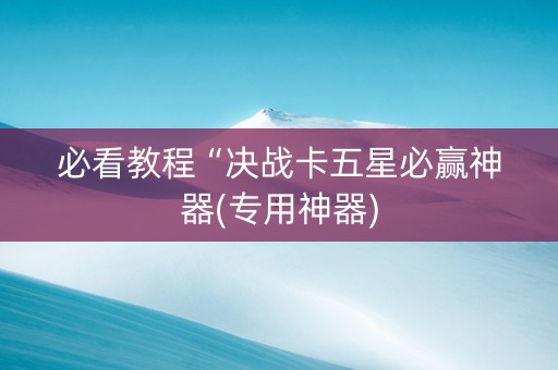 必看教程“决战卡五星必赢神器(专用神器)