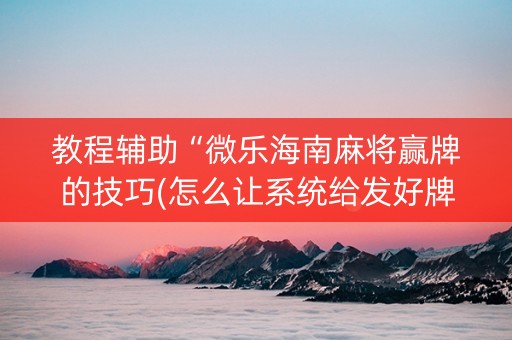 教程辅助“微乐海南麻将赢牌的技巧(怎么让系统给发好牌)