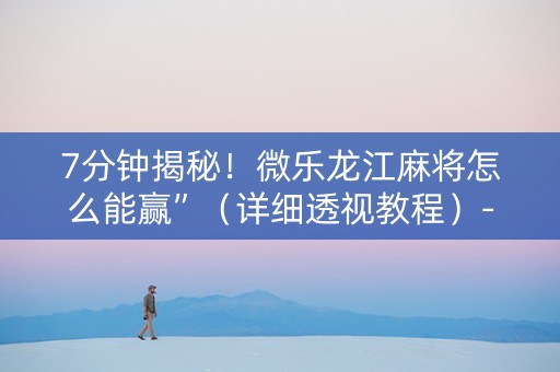 7分钟揭秘！微乐龙江麻将怎么能赢”（详细透视教程）-哔哩哔哩