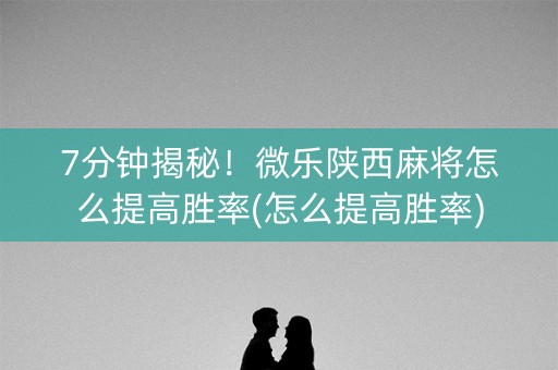 7分钟揭秘！微乐陕西麻将怎么提高胜率(怎么提高胜率)