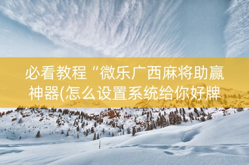 必看教程“微乐广西麻将助赢神器(怎么设置系统给你好牌)