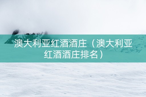 澳大利亚红酒酒庄（澳大利亚红酒酒庄排名）